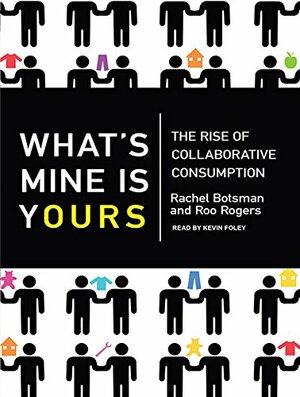 What's Mine Is Yours: The Rise of Collaborative Consumption by Rachel Botsman