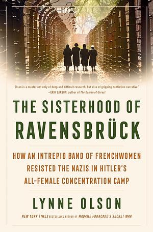 The Sisterhood of Ravensbrück: How an Intrepid Band of Frenchwomen Resisted the Nazis in Hitler's All-Female Concentration Cam by Lynne Olson