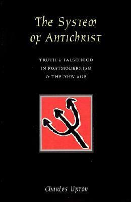 The System of Antichrist: Truth and Falsehood in Postmodernism and the New Age by Charles Upton