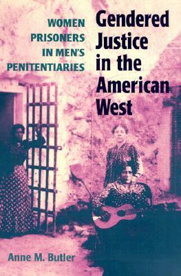 Gendered Justice in the American West: Women Prisoners in Men's Penitentiaries by Anne M. Butler