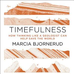 Timefulness: How Thinking Like a Geologist Can Help Save the World by Marcia Bjornerud