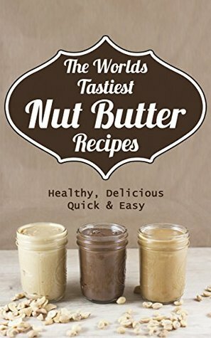 The Worlds Tastiest Nut Butter Recipes: Healthy, Delicious, Quick And Easy by Melissa Jones