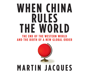 When China Rules the World: The End of the Western World and the Birth of a New Global Order by Martin Jacques