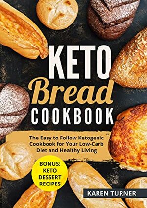 Keto Bread Cookbook: The Easy to Follow Ketogenic Cookbook for Your Low-Carb Diet and Healthy Living. (Bonus keto dessert recipes) by Karen Turner