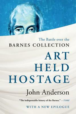 Art Held Hostage: The Battle Over the Barnes Collection by John Anderson
