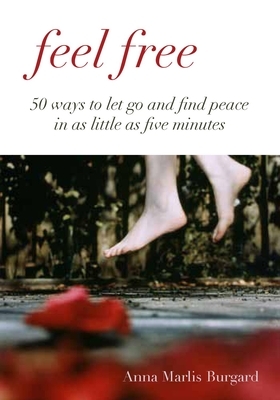Feel Free: 50 Ways to Let Go in as Little as Five Minutes by Anna Marlis Burgard