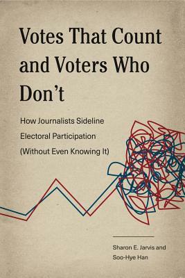 Votes That Count and Voters Who Don't: How Journalists Sideline Electoral Participation (Without Even Knowing It) by Sharon E. Jarvis, Soo-Hye Han