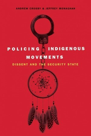 Policing Indigenous Movements: Dissent and the Security State by Andrew Crosby