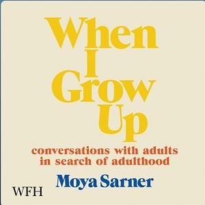 When I Grow Up: conversations with adults in search of adulthood by Moya Sarner