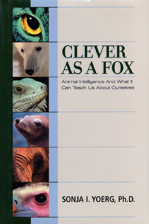 Clever As a Fox : Animal Intelligence And What It Can Teach Us About Ourselves by Sonja Yoerg