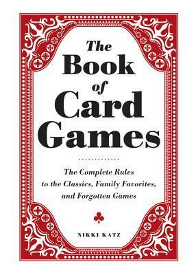 The Book of Card Games: The Complete Rules to the Classics, Family Favorites, and Forgotten Games by Nikki Katz
