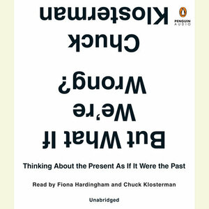 But What If We're Wrong?: Thinking About the Present As If It Were the Past by Chuck Klosterman