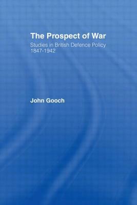 The Prospect of War: The British Defence Policy 1847-1942 by John Gooch
