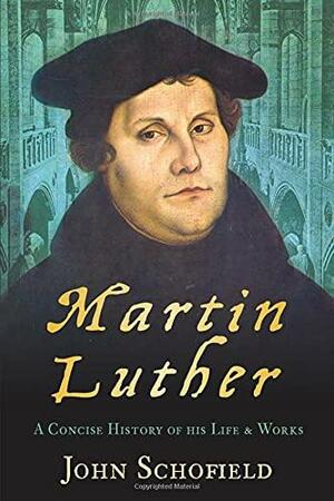 Martin Luther: A Concise History of His LifeWorks by John Schofield