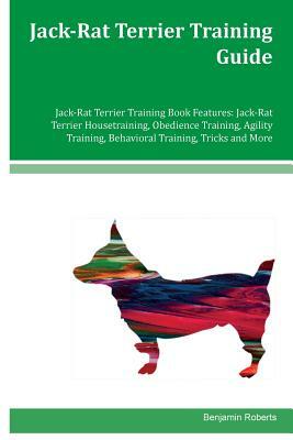 Jack-Rat Terrier Training Guide Jack-Rat Terrier Training Book Features: Jack-Rat Terrier Housetraining, Obedience Training, Agility Training, Behavio by Benjamin Roberts