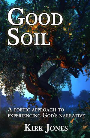 Good Soil: A poetic approach to experiencing God's narrative by Kirk Jones