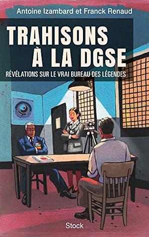 Trahisons à la DGSE: Les secrets de famille du vrai Bureau des légendes by Antoine Izambard, Franck Renaud