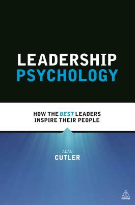 Leadership Psychology: How the Best Leaders Inspire Their People by Alan Cutler