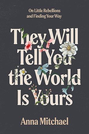 They Will Tell You the World Is Yours: On Little Rebellions and Finding Your Way by Anna Mitchael