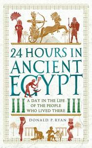 24 Hours in Ancient Egypt: A Day in the Life of the People Who Lived There by Donald P. Ryan