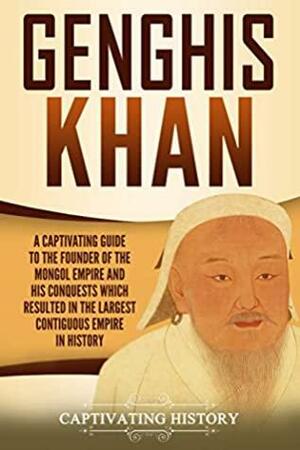 Genghis Khan: A Captivating Guide to the Founder of the Mongol Empire and His Conquests Which Resulted in the Largest Contiguous Empire in History by Captivating History