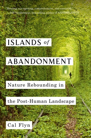 Islands of Abandonment: Life in the Post-Human Landscape by Cal Flyn