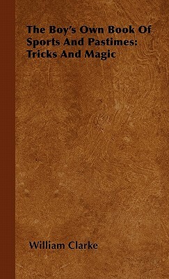 The Boy's Own Book Of Sports And Pastimes: Tricks And Magic by William Clarke