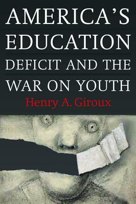 America's Education Deficit and the War on Youth: Reform Beyond Electoral Politics by Henry A. Giroux