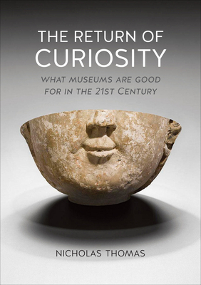 The Return of Curiosity: What Museums Are Good for in the 21st Century by Nicholas Thomas