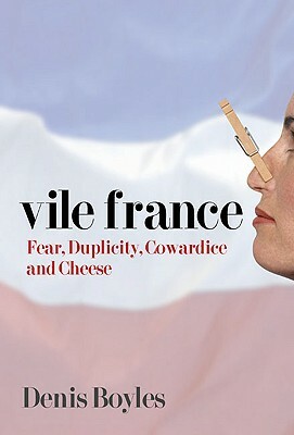 Vile France: Fear, Duplicity, Cowardice and Cheese by Denis Boyles