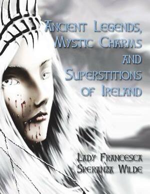 Ancient Legends, Mystic Charms and Superstitions of Ireland by Francesca Speranza Wilde
