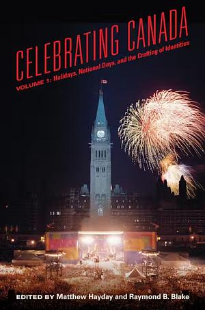 Celebrating Canada: Holidays, National Days, and the Crafting of Identities by Raymond B. Blake, Mathew Hayday