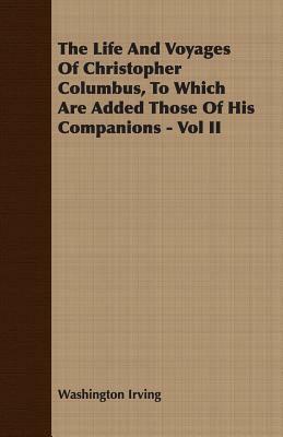 The Life and Voyages of Christopher Columbus, to Which Are Added Those of His Companions - Vol II by Washington Irving