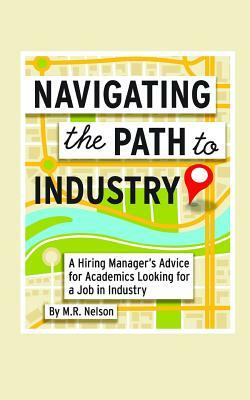 Navigating the Path to Industry: A Hiring Manager's Advice for Academics Looking for a Job in Industry by M. R. Nelson