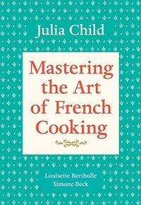 Mastering the Art of French Cooking, Volume 1: A Cookbook by Julia Child, Simone Beck, Louisette Bertholle