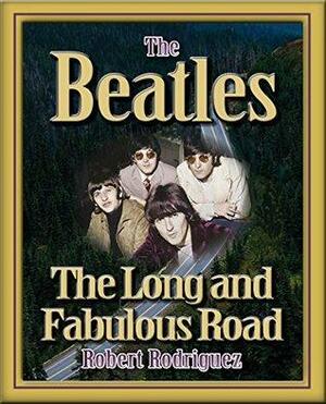 The Beatles: The Long and Fabulous Road: Beatles Biography and the British Invasion: Brian Epstein, Paul Mccartney, and John Lennon Biography, Beatlemania, Sgt. Peppers by Robert Rodríguez