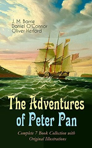 The Adventures of Peter Pan: Complete 7 Book Collection with Original Illustrations: The Magic of Neverland / The Little White Bird / Peter Pan in Kensington ... Story of Peter Pan / The Peter Pan Alphabet by J.M. Barrie, Oliver Herford, Daniel O'Connor
