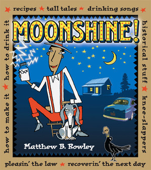 Moonshine!: Recipes * Tall Tales * Drinking Songs * Historical Stuff * Knee-Slappers * How to Make It * How to Drink It * Pleasin' the Law * Recoverin' the Next Day by Matthew Rowley