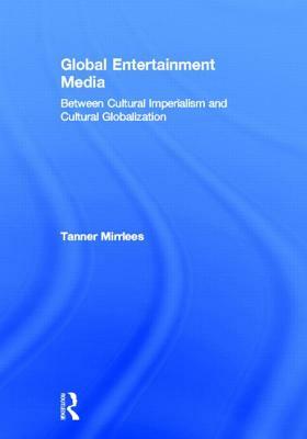 Global Entertainment Media: Between Cultural Imperialism and Cultural Globalization by Tanner Mirrlees