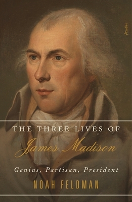 The Three Lives of James Madison: Genius, Partisan, President by Noah Feldman