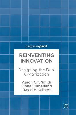 Reinventing Innovation: Designing the Dual Organization by Aaron C. T. Smith, Fiona Sutherland, David H. Gilbert