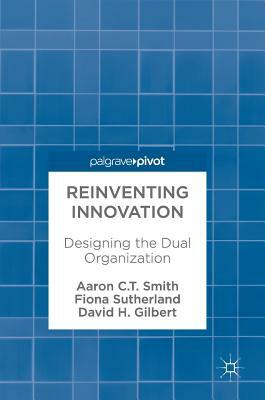 Reinventing Innovation: Designing the Dual Organization by Fiona Sutherland, David H. Gilbert, Aaron C. T. Smith