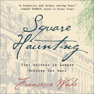 Square Haunting: Five Writers in London Between the Wars by Francesca Wade