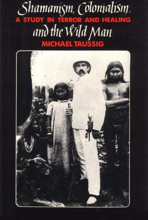 Shamanism, Colonialism, and the Wild Man: A Study in Terror and Healing by Michael Taussig