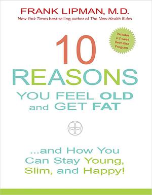 10 Reasons You Feel Old and Get Fat: And How You Can Stay Young, Slim, and Happy! by Frank Lipman, Frank Lipman