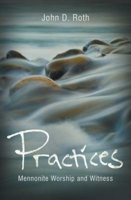 Practices: Mennonite Worship and Witness by John Roth