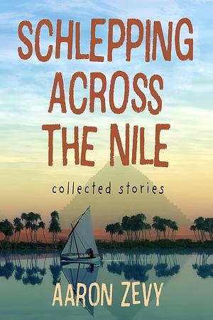 Schlepping Across The Nile: Collected Stories by Aaron Zevy, Aaron Zevy