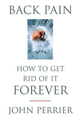 Back Pain: How to Get Rid of It Forever by John Perrier