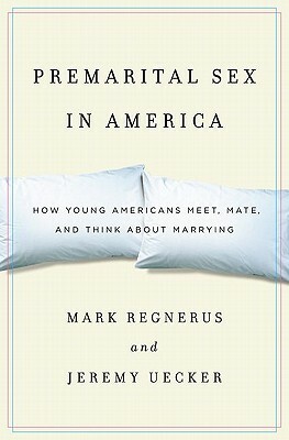 Premarital Sex in America: How Young Americans Meet, Mate, and Think about Marrying by Mark Regnerus, Jeremy Uecker