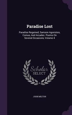 Paradise Lost: Paradise Regained, Samson Agonistes, Comus, and Arcades. Poems on Several Occasions, Volume 4 by John Milton